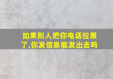 如果别人把你电话拉黑了,你发信息能发出去吗