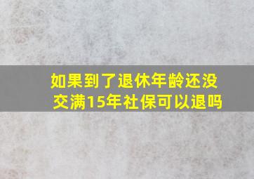 如果到了退休年龄还没交满15年社保可以退吗