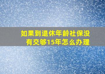 如果到退休年龄社保没有交够15年怎么办理