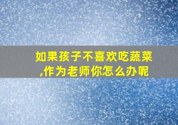 如果孩子不喜欢吃蔬菜,作为老师你怎么办呢