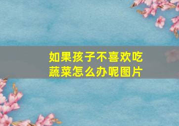 如果孩子不喜欢吃蔬菜怎么办呢图片