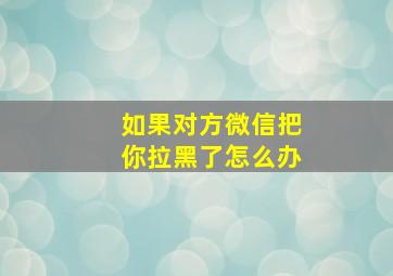 如果对方微信把你拉黑了怎么办