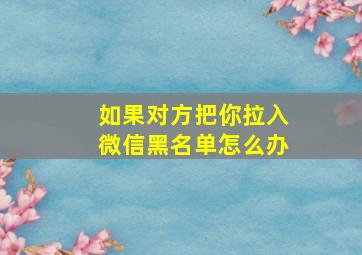 如果对方把你拉入微信黑名单怎么办