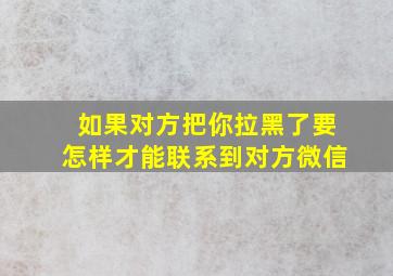 如果对方把你拉黑了要怎样才能联系到对方微信