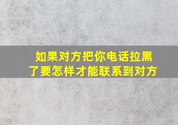 如果对方把你电话拉黑了要怎样才能联系到对方