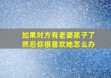 如果对方有老婆孩子了然后你很喜欢她怎么办