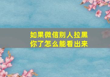 如果微信别人拉黑你了怎么能看出来