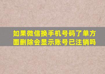 如果微信换手机号码了单方面删除会显示账号已注销吗