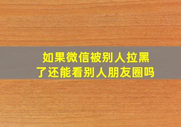 如果微信被别人拉黑了还能看别人朋友圈吗