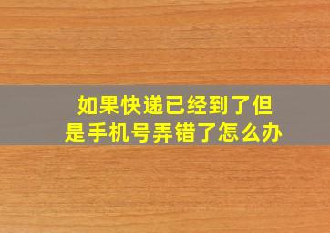 如果快递已经到了但是手机号弄错了怎么办