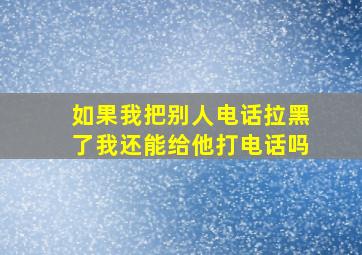 如果我把别人电话拉黑了我还能给他打电话吗