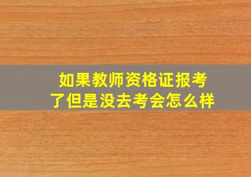 如果教师资格证报考了但是没去考会怎么样