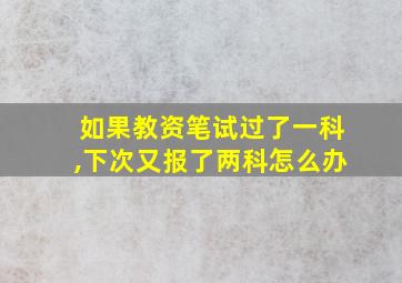 如果教资笔试过了一科,下次又报了两科怎么办