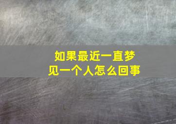 如果最近一直梦见一个人怎么回事