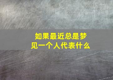 如果最近总是梦见一个人代表什么