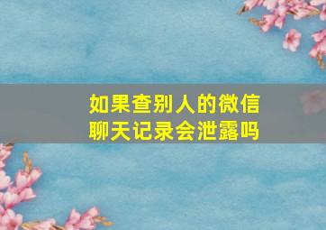 如果查别人的微信聊天记录会泄露吗