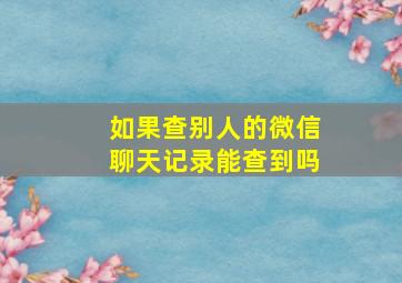 如果查别人的微信聊天记录能查到吗