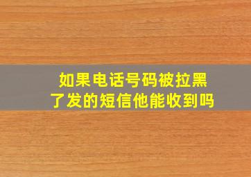 如果电话号码被拉黑了发的短信他能收到吗