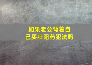 如果老公背着自己买壮阳药犯法吗