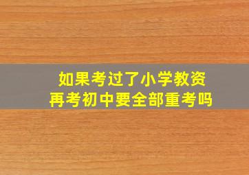 如果考过了小学教资再考初中要全部重考吗