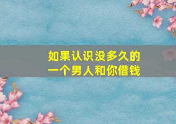 如果认识没多久的一个男人和你借钱