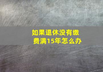 如果退休没有缴费满15年怎么办