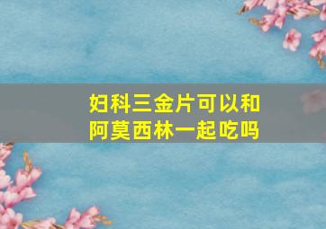 妇科三金片可以和阿莫西林一起吃吗