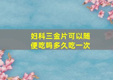 妇科三金片可以随便吃吗多久吃一次