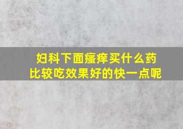 妇科下面瘙痒买什么药比较吃效果好的快一点呢