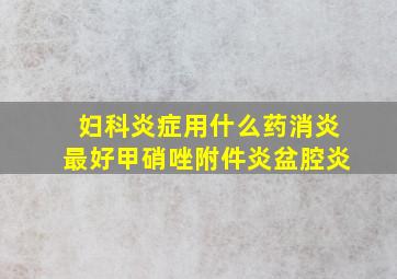 妇科炎症用什么药消炎最好甲硝唑附件炎盆腔炎