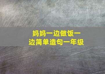 妈妈一边做饭一边简单造句一年级