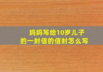 妈妈写给10岁儿子的一封信的信封怎么写