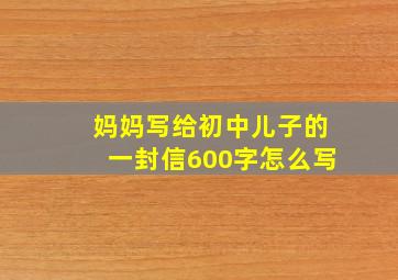 妈妈写给初中儿子的一封信600字怎么写