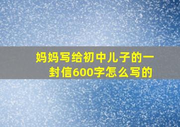 妈妈写给初中儿子的一封信600字怎么写的