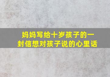 妈妈写给十岁孩子的一封信想对孩子说的心里话