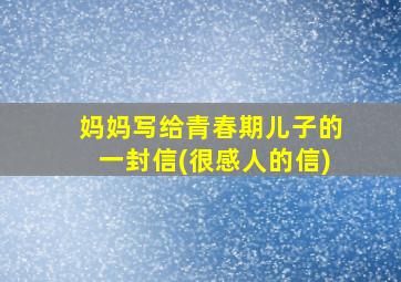 妈妈写给青春期儿子的一封信(很感人的信)