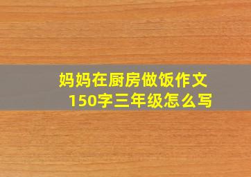 妈妈在厨房做饭作文150字三年级怎么写