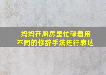 妈妈在厨房里忙碌着用不同的修辞手法进行表达