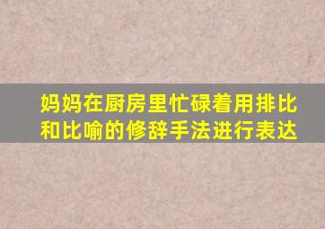 妈妈在厨房里忙碌着用排比和比喻的修辞手法进行表达