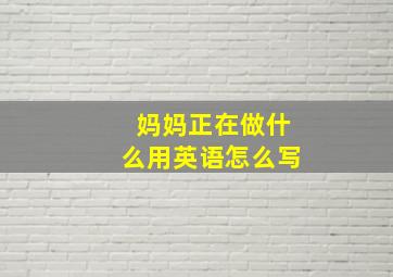 妈妈正在做什么用英语怎么写