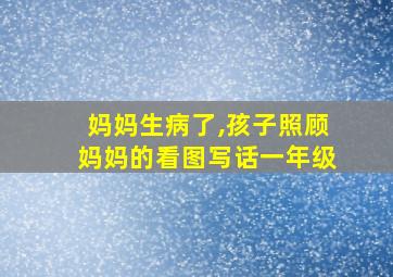 妈妈生病了,孩子照顾妈妈的看图写话一年级