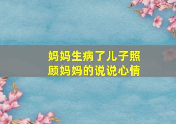 妈妈生病了儿子照顾妈妈的说说心情