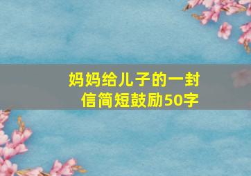 妈妈给儿子的一封信简短鼓励50字