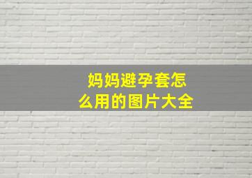 妈妈避孕套怎么用的图片大全