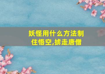 妖怪用什么方法制住悟空,掳走唐僧