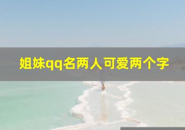 姐妹qq名两人可爱两个字