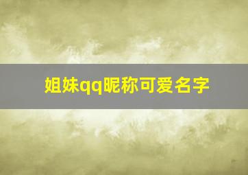 姐妹qq昵称可爱名字