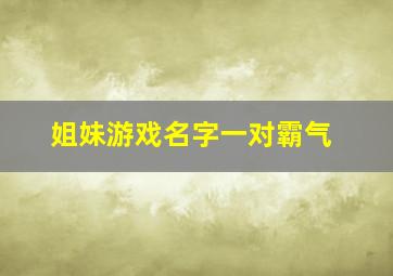 姐妹游戏名字一对霸气