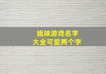 姐妹游戏名字大全可爱两个字