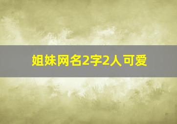 姐妹网名2字2人可爱